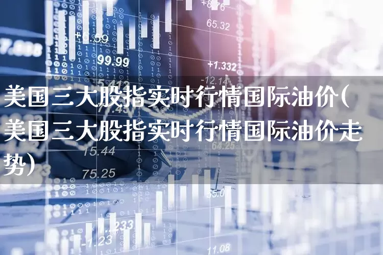 美国三大股指实时行情国际油价(美国三大股指实时行情国际油价走势)_https://www.wanyuyiyao.com_上交所_第1张