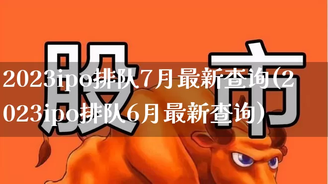 2023ipo排队7月最新查询(2023ipo排队6月最新查询)_https://www.wanyuyiyao.com_上交所_第1张