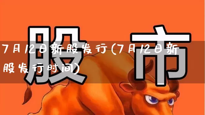 7月12日新股发行(7月12日新股发行时间)_https://www.wanyuyiyao.com_深交所_第1张