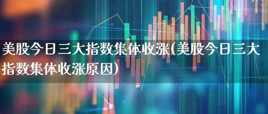 美股今日三大指数集体收涨(美股今日三大指数集体收涨原因)_https://www.wanyuyiyao.com_科创板_第1张