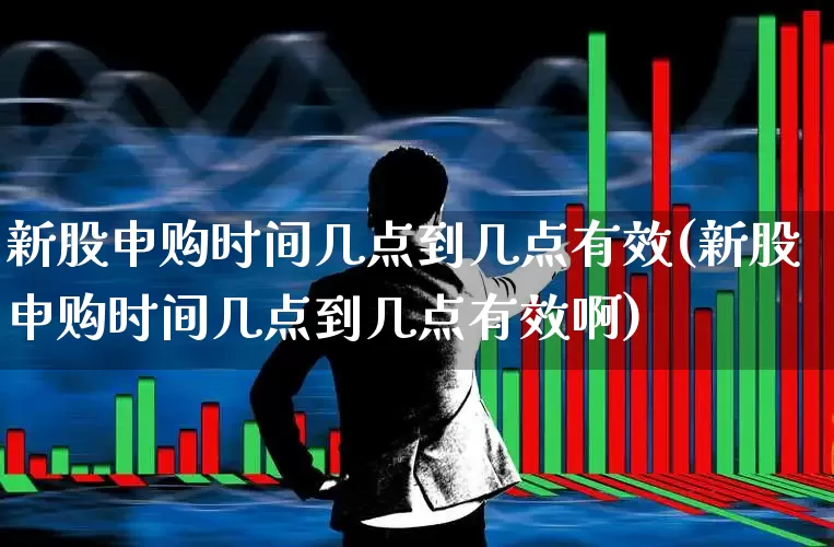 新股申购时间几点到几点有效(新股申购时间几点到几点有效啊)_https://www.wanyuyiyao.com_创业板_第1张