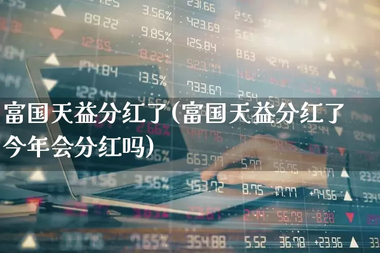 富国天益分红了(富国天益分红了今年会分红吗)_https://www.wanyuyiyao.com_创业板_第1张