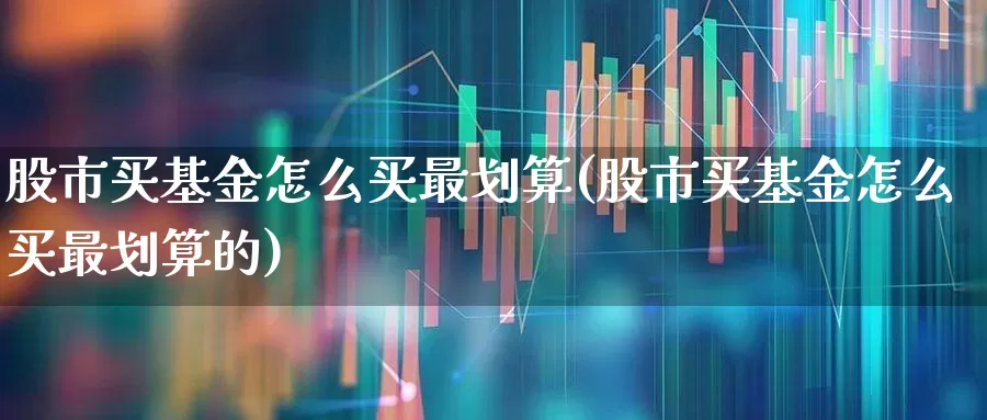 股市买基金怎么买最划算(股市买基金怎么买最划算的)_https://www.wanyuyiyao.com_创业板_第1张