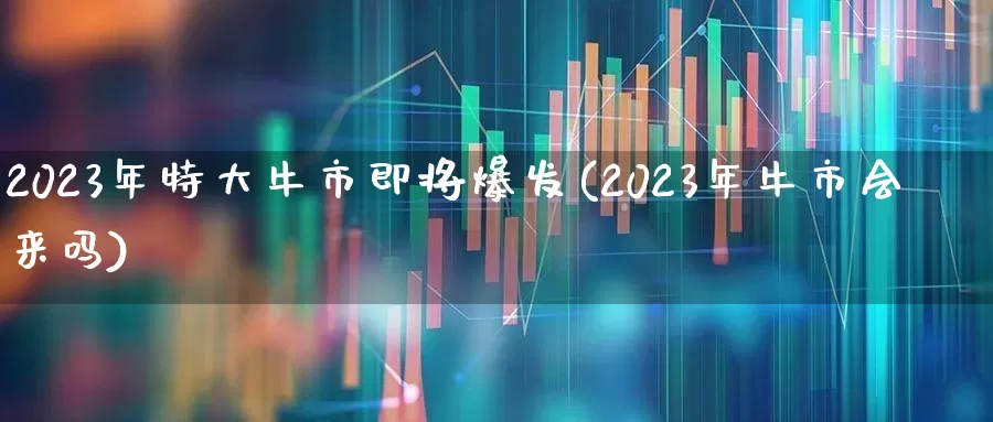 2023年特大牛市即将爆发(2023年牛市会来吗)_https://www.wanyuyiyao.com_创业板_第1张
