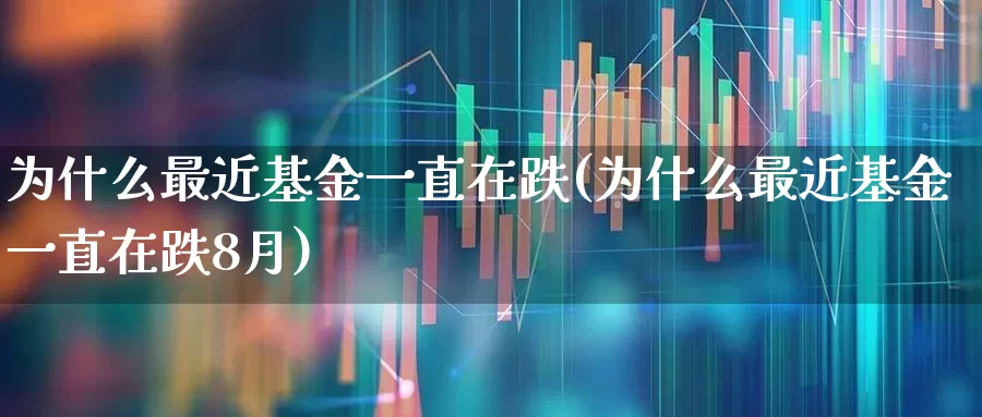 为什么最近基金一直在跌(为什么最近基金一直在跌8月)_https://www.wanyuyiyao.com_深交所_第1张