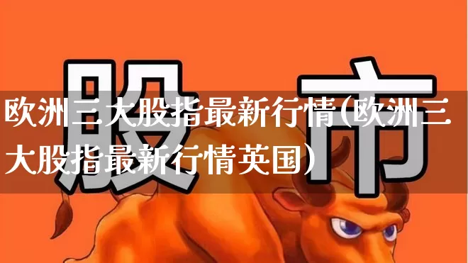 欧洲三大股指最新行情(欧洲三大股指最新行情英国)_https://www.wanyuyiyao.com_上交所_第1张