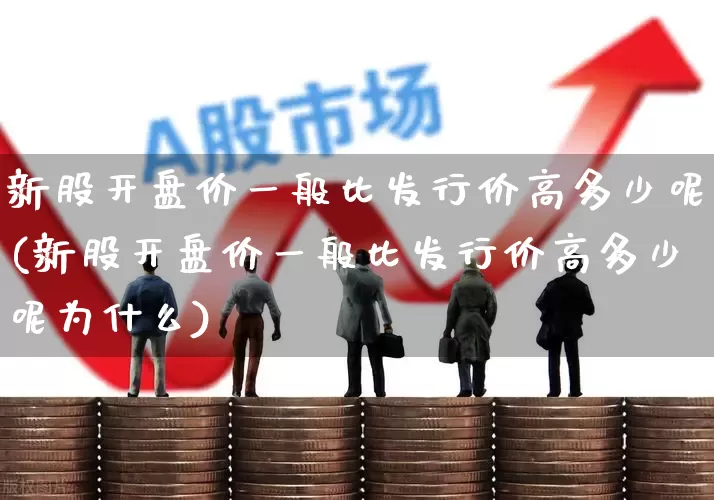 新股开盘价一般比发行价高多少呢(新股开盘价一般比发行价高多少呢为什么)_https://www.wanyuyiyao.com_创业板_第1张