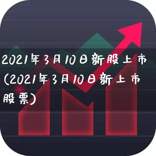 2021年3月10日新股上市(2021年3月10日新上市股票)_https://www.wanyuyiyao.com_深交所_第1张