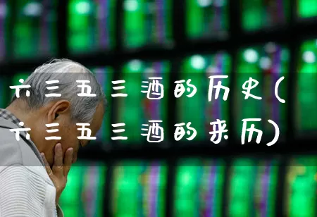 六三五三酒的历史(六三五三酒的来历)_https://www.wanyuyiyao.com_科创板_第1张