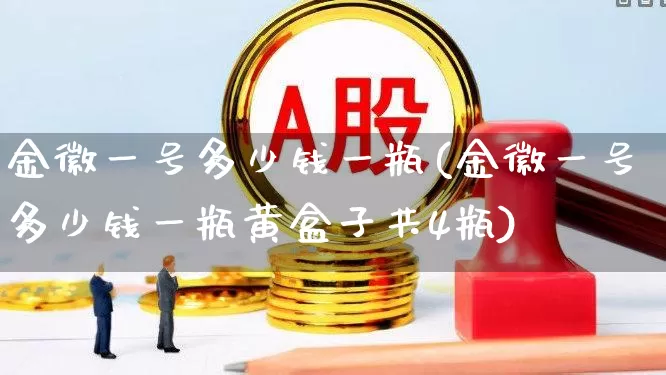 金徽一号多少钱一瓶(金徽一号多少钱一瓶黄盒子共4瓶)_https://www.wanyuyiyao.com_上交所_第1张