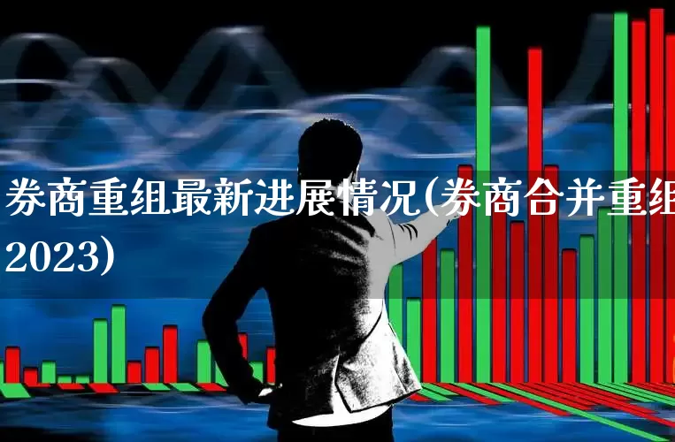 券商重组最新进展情况(券商合并重组2023)_https://www.wanyuyiyao.com_创业板_第1张