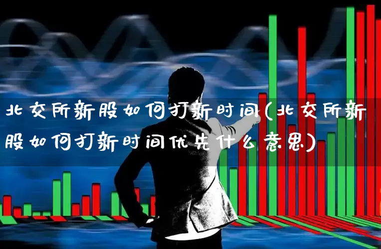 北交所新股如何打新时间(北交所新股如何打新时间优先什么意思)_https://www.wanyuyiyao.com_上交所_第1张