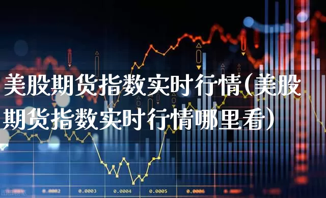 美股期货指数实时行情(美股期货指数实时行情哪里看)_https://www.wanyuyiyao.com_上交所_第1张