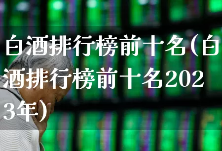 白酒排行榜前十名(白酒排行榜前十名2023年)_https://www.wanyuyiyao.com_北交所_第1张