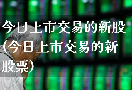 今日上市交易的新股(今日上市交易的新股票)_https://www.wanyuyiyao.com_创业板_第1张