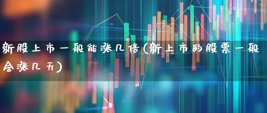 新股上市一般能涨几倍(新上市的股票一般会涨几天)_https://www.wanyuyiyao.com_科创板_第1张