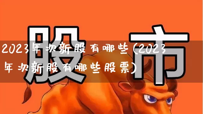 2023年次新股有哪些(2023年次新股有哪些股票)_https://www.wanyuyiyao.com_科创板_第1张