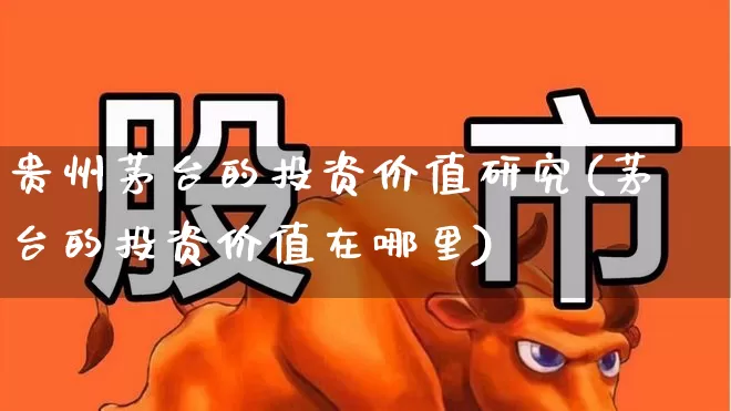 贵州茅台的投资价值研究(茅台的投资价值在哪里)_https://www.wanyuyiyao.com_科创板_第1张