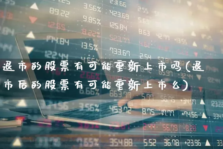 退市的股票有可能重新上市吗(退市后的股票有可能重新上市么)_https://www.wanyuyiyao.com_深交所_第1张