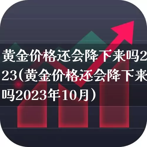 黄金价格还会降下来吗2023(黄金价格还会降下来吗2023年10月)_https://www.wanyuyiyao.com_科创板_第1张