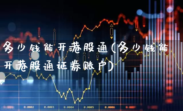 多少钱能开港股通(多少钱能开港股通证券账户)_https://www.wanyuyiyao.com_创业板_第1张