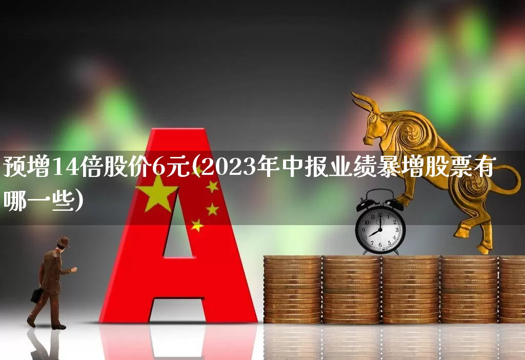 预增14倍股价6元(2023年中报业绩暴增股票有哪一些)_https://www.wanyuyiyao.com_创业板_第1张