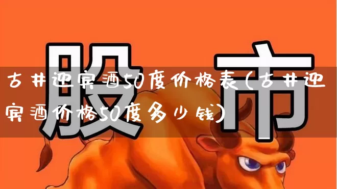 古井迎宾酒50度价格表(古井迎宾酒价格50度多少钱)_https://www.wanyuyiyao.com_创业板_第1张