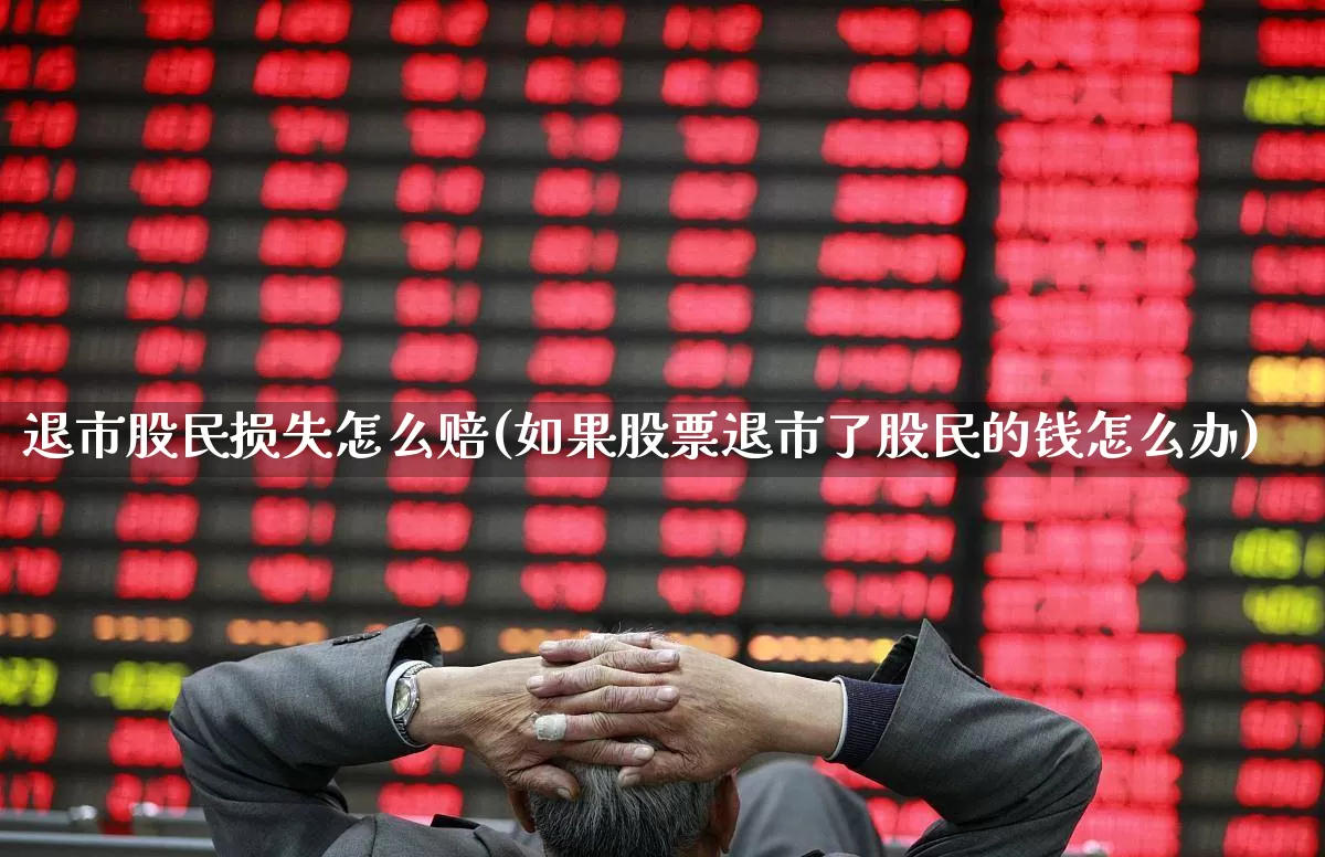 退市股民损失怎么赔(如果股票退市了股民的钱怎么办)_https://www.wanyuyiyao.com_上交所_第1张