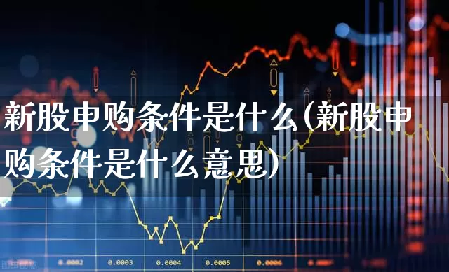 新股申购条件是什么(新股申购条件是什么意思)_https://www.wanyuyiyao.com_北交所_第1张