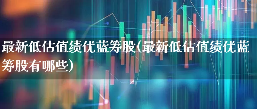 最新低估值绩优蓝筹股(最新低估值绩优蓝筹股有哪些)_https://www.wanyuyiyao.com_深交所_第1张