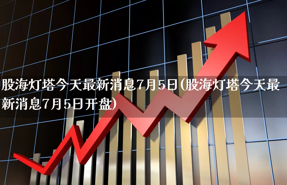 股海灯塔今天最新消息7月5日(股海灯塔今天最新消息7月5日开盘)_https://www.wanyuyiyao.com_科创板_第1张