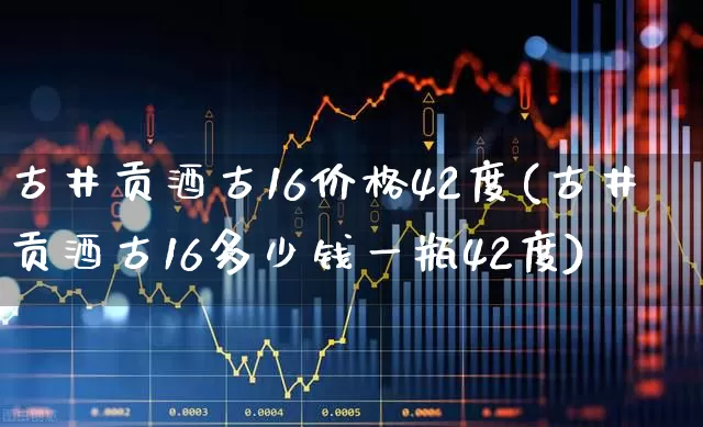 古井贡酒古16价格42度(古井贡酒古16多少钱一瓶42度)_https://www.wanyuyiyao.com_创业板_第1张