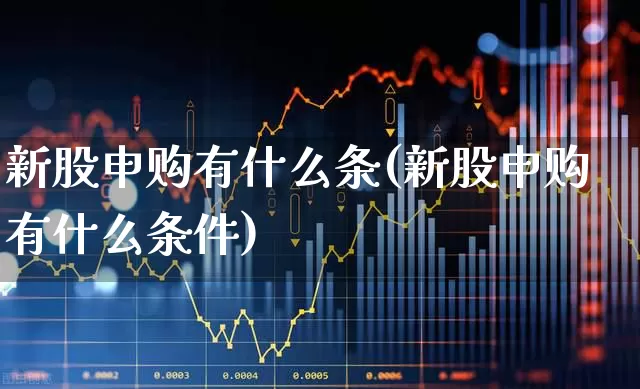 新股申购有什么条(新股申购有什么条件)_https://www.wanyuyiyao.com_科创板_第1张