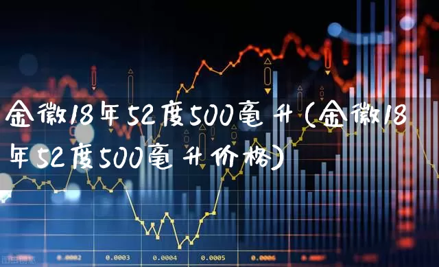 金徽18年52度500毫升(金徽18年52度500毫升价格)_https://www.wanyuyiyao.com_深交所_第1张