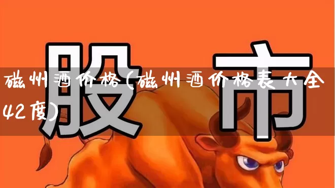 磁州酒价格(磁州酒价格表大全42度)_https://www.wanyuyiyao.com_北交所_第1张