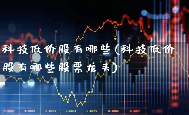 科技低价股有哪些(科技低价股有哪些股票龙头)_https://www.wanyuyiyao.com_创业板_第1张