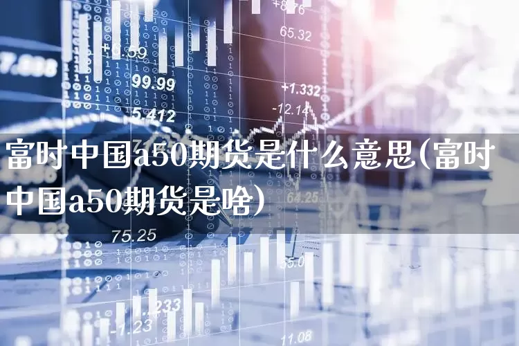 富时中国a50期货是什么意思(富时中国a50期货是啥)_https://www.wanyuyiyao.com_科创板_第1张