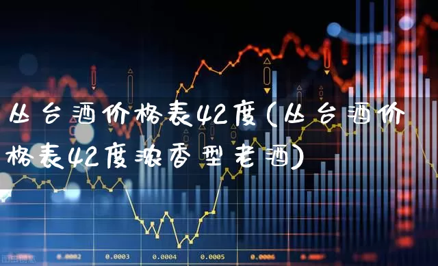 丛台酒价格表42度(丛台酒价格表42度浓香型老酒)_https://www.wanyuyiyao.com_上交所_第1张