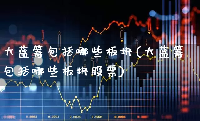 大蓝筹包括哪些板块(大蓝筹包括哪些板块股票)_https://www.wanyuyiyao.com_科创板_第1张
