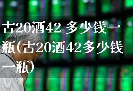 古20酒42 多少钱一瓶(古20酒42多少钱一瓶)_https://www.wanyuyiyao.com_创业板_第1张
