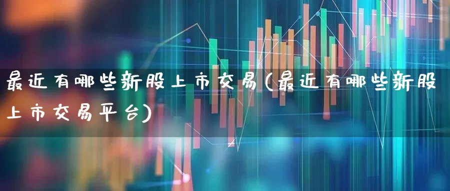 最近有哪些新股上市交易(最近有哪些新股上市交易平台)_https://www.wanyuyiyao.com_北交所_第1张