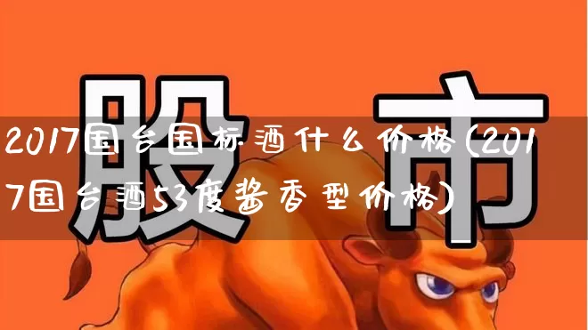 2017国台国标酒什么价格(2017国台酒53度酱香型价格)_https://www.wanyuyiyao.com_北交所_第1张