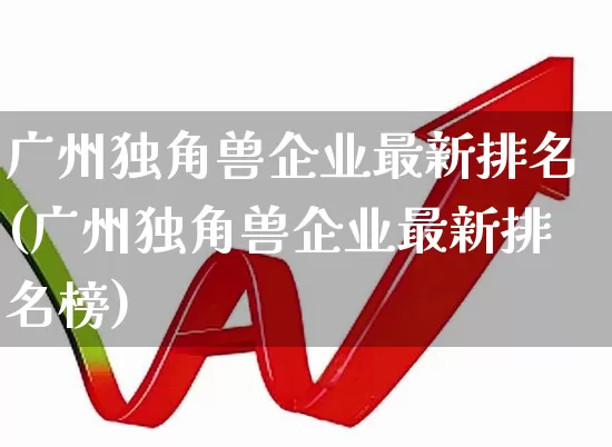 广州独角兽企业最新排名(广州独角兽企业最新排名榜)_https://www.wanyuyiyao.com_创业板_第1张