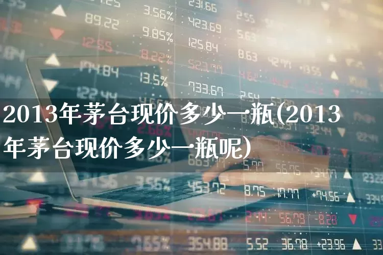 2013年茅台现价多少一瓶(2013年茅台现价多少一瓶呢)_https://www.wanyuyiyao.com_深交所_第1张