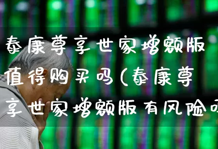 泰康尊享世家增额版值得购买吗(泰康尊享世家增额版有风险吗)_https://www.wanyuyiyao.com_创业板_第1张