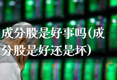 成分股是好事吗(成分股是好还是坏)_https://www.wanyuyiyao.com_北交所_第1张