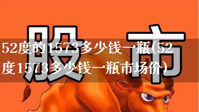 52度的1573多少钱一瓶(52度1573多少钱一瓶市场价)_https://www.wanyuyiyao.com_科创板_第1张