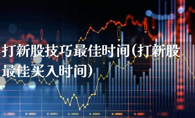 打新股技巧最佳时间(打新股最佳买入时间)_https://www.wanyuyiyao.com_科创板_第1张