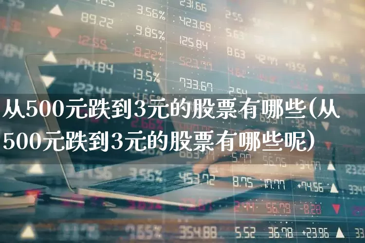 从500元跌到3元的股票有哪些(从500元跌到3元的股票有哪些呢)_https://www.wanyuyiyao.com_创业板_第1张