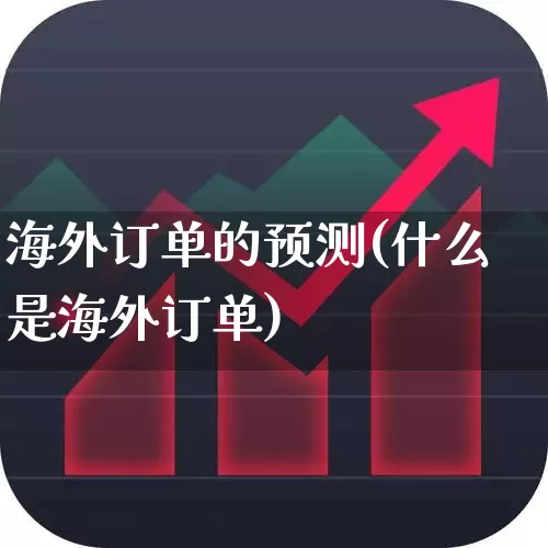 海外订单的预测(什么是海外订单)_https://www.wanyuyiyao.com_科创板_第1张
